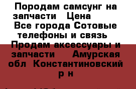  Породам самсунг на запчасти › Цена ­ 200 - Все города Сотовые телефоны и связь » Продам аксессуары и запчасти   . Амурская обл.,Константиновский р-н